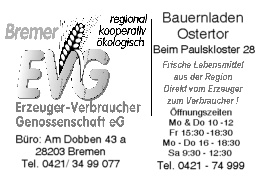 Anzeige: Bremer EVG Erzeuger-Verbraucher-Genossenschaft eG, regional, kooperativ, &ouml;kologisch, B&uuml;ro: Am Dobben 43 a, 28203 Bremen, Tel. 0421/ 34 99 077; Bauernladen Ostertor, Beim Paulskloster 28, Tel. 0421 - 74 999, Frische Lebensmittel aus der Region! Direkt vom Erzeuger zum Verbraucher!